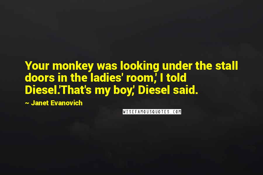 Janet Evanovich Quotes: Your monkey was looking under the stall doors in the ladies' room,' I told Diesel.'That's my boy,' Diesel said.