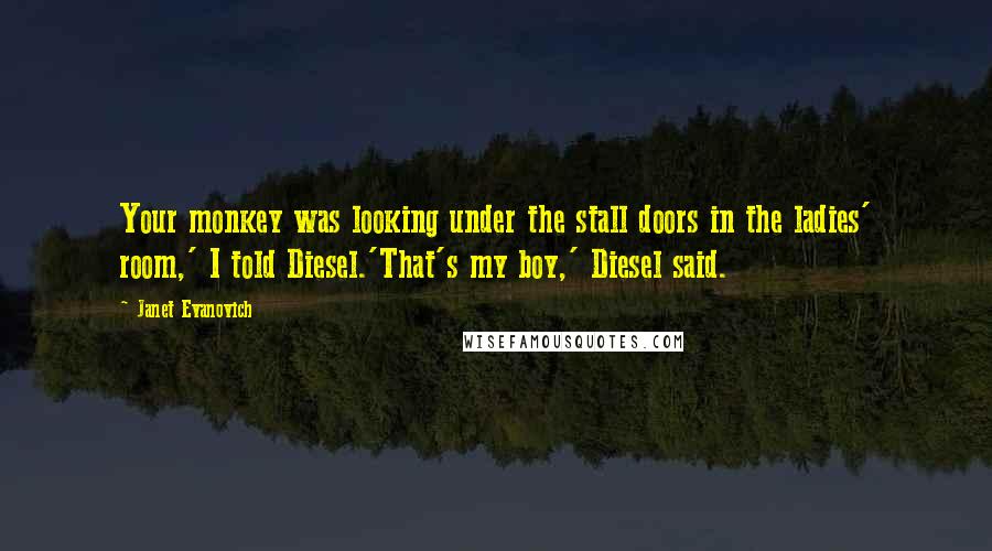 Janet Evanovich Quotes: Your monkey was looking under the stall doors in the ladies' room,' I told Diesel.'That's my boy,' Diesel said.