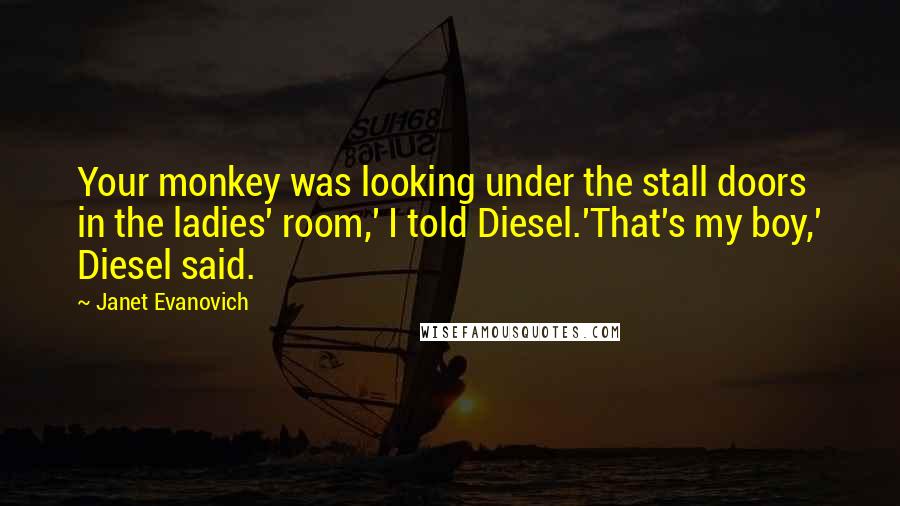 Janet Evanovich Quotes: Your monkey was looking under the stall doors in the ladies' room,' I told Diesel.'That's my boy,' Diesel said.