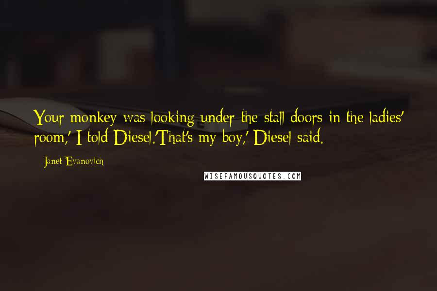 Janet Evanovich Quotes: Your monkey was looking under the stall doors in the ladies' room,' I told Diesel.'That's my boy,' Diesel said.