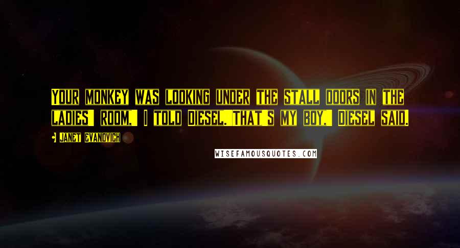 Janet Evanovich Quotes: Your monkey was looking under the stall doors in the ladies' room,' I told Diesel.'That's my boy,' Diesel said.