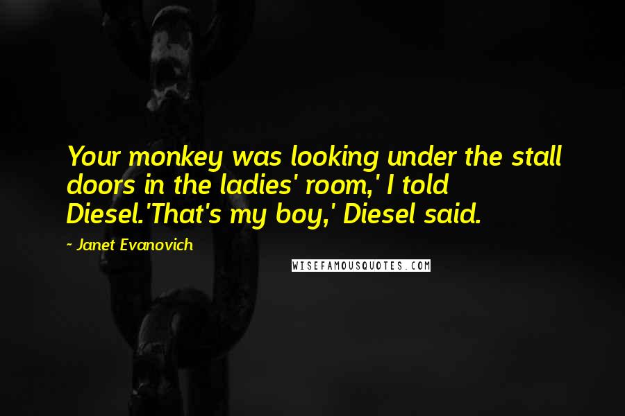 Janet Evanovich Quotes: Your monkey was looking under the stall doors in the ladies' room,' I told Diesel.'That's my boy,' Diesel said.