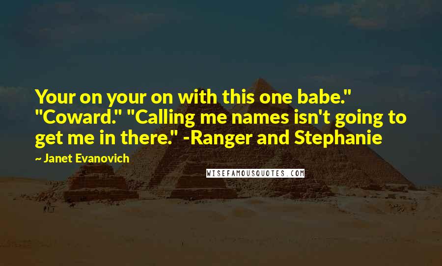 Janet Evanovich Quotes: Your on your on with this one babe." "Coward." "Calling me names isn't going to get me in there." -Ranger and Stephanie