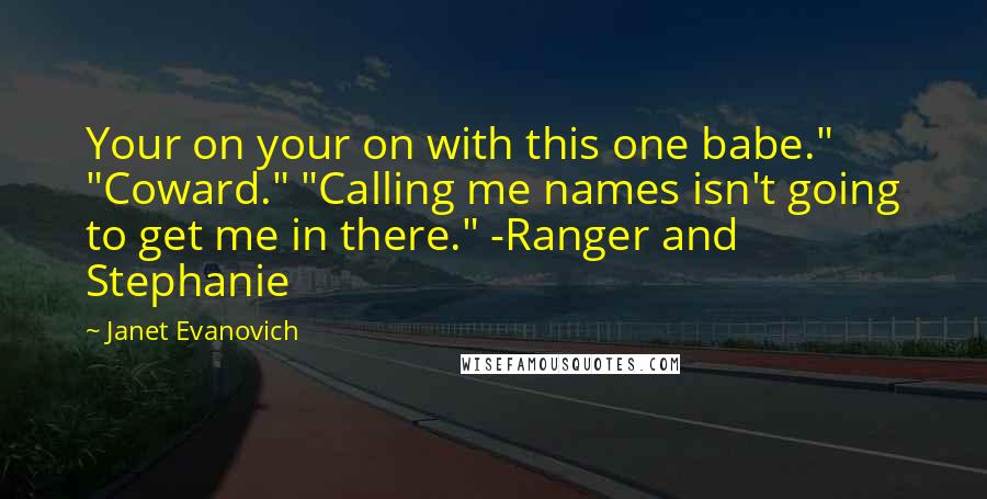 Janet Evanovich Quotes: Your on your on with this one babe." "Coward." "Calling me names isn't going to get me in there." -Ranger and Stephanie