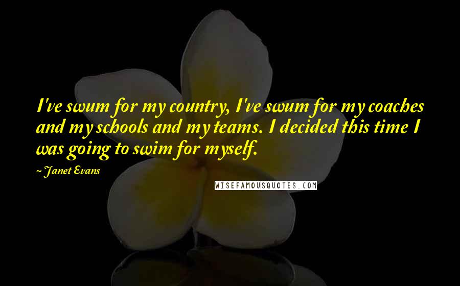Janet Evans Quotes: I've swum for my country, I've swum for my coaches and my schools and my teams. I decided this time I was going to swim for myself.