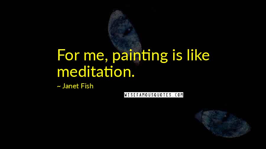 Janet Fish Quotes: For me, painting is like meditation.