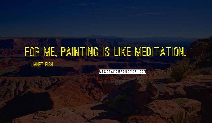 Janet Fish Quotes: For me, painting is like meditation.