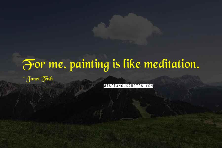 Janet Fish Quotes: For me, painting is like meditation.