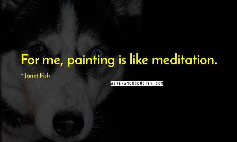 Janet Fish Quotes: For me, painting is like meditation.