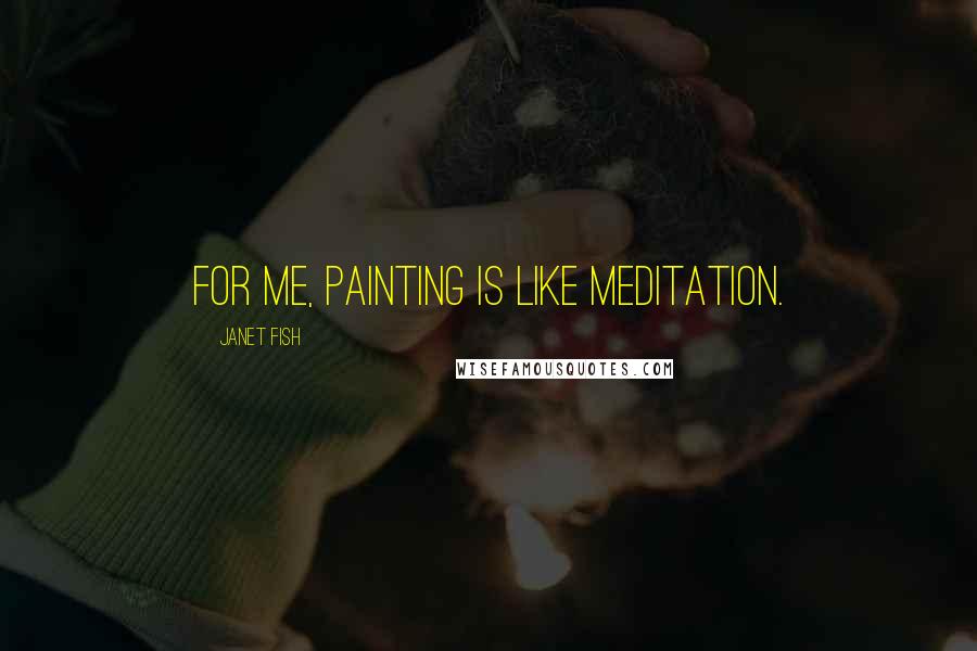 Janet Fish Quotes: For me, painting is like meditation.