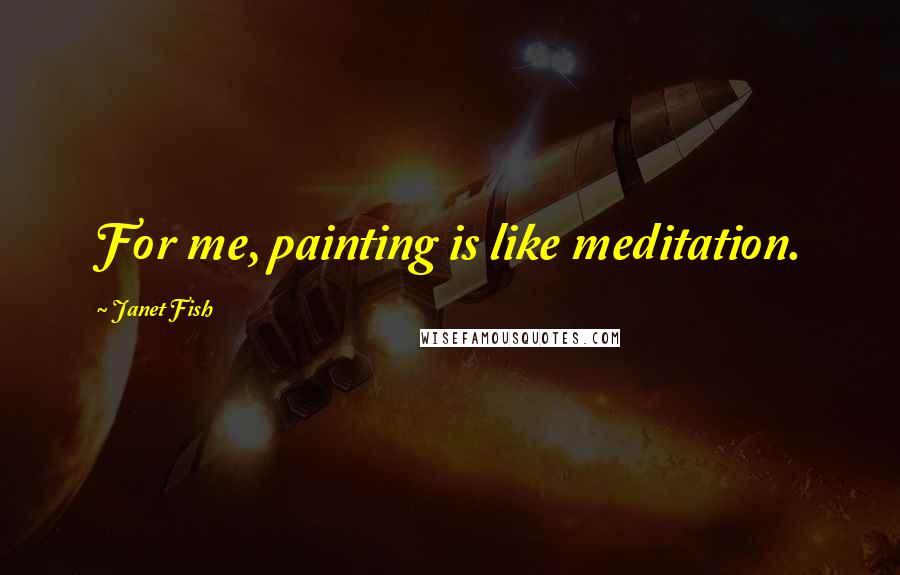 Janet Fish Quotes: For me, painting is like meditation.