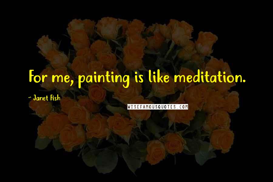 Janet Fish Quotes: For me, painting is like meditation.