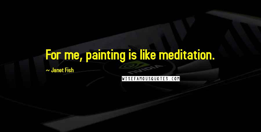 Janet Fish Quotes: For me, painting is like meditation.