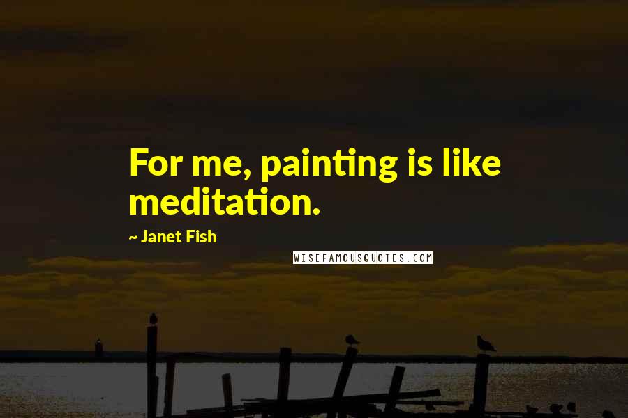 Janet Fish Quotes: For me, painting is like meditation.