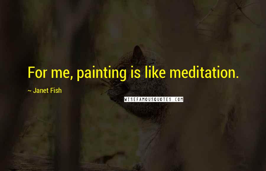 Janet Fish Quotes: For me, painting is like meditation.