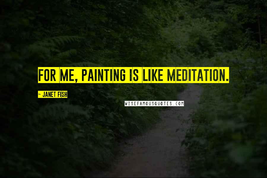 Janet Fish Quotes: For me, painting is like meditation.