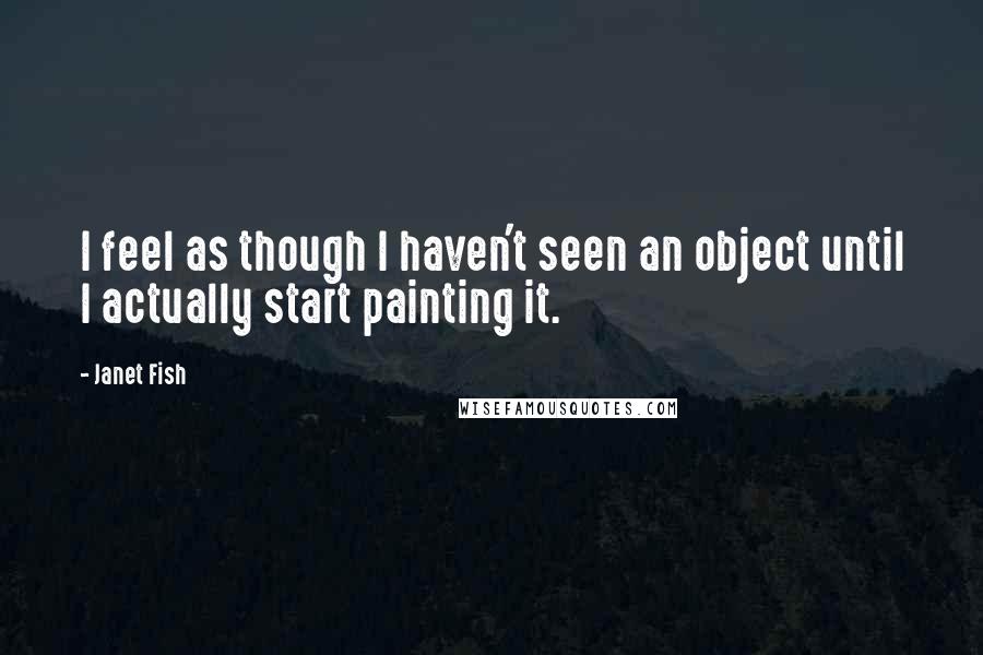 Janet Fish Quotes: I feel as though I haven't seen an object until I actually start painting it.