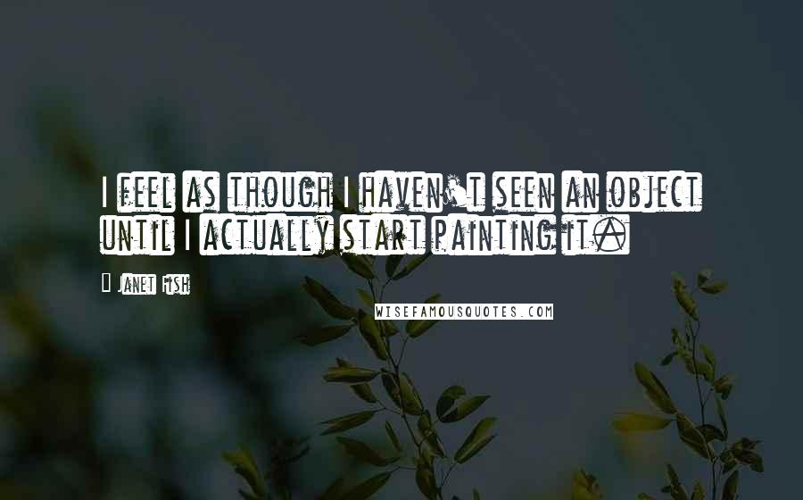 Janet Fish Quotes: I feel as though I haven't seen an object until I actually start painting it.