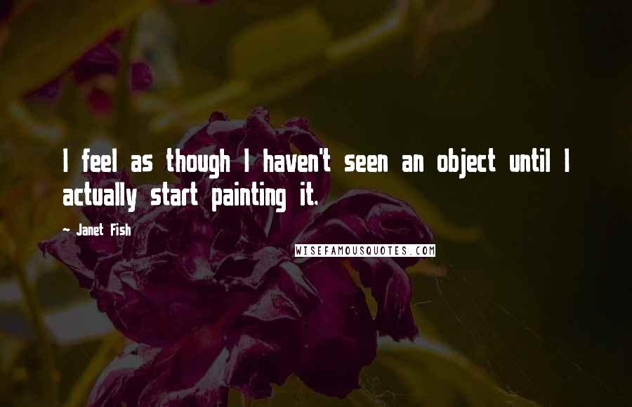 Janet Fish Quotes: I feel as though I haven't seen an object until I actually start painting it.