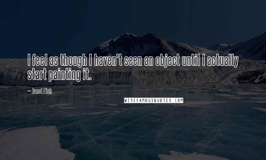 Janet Fish Quotes: I feel as though I haven't seen an object until I actually start painting it.