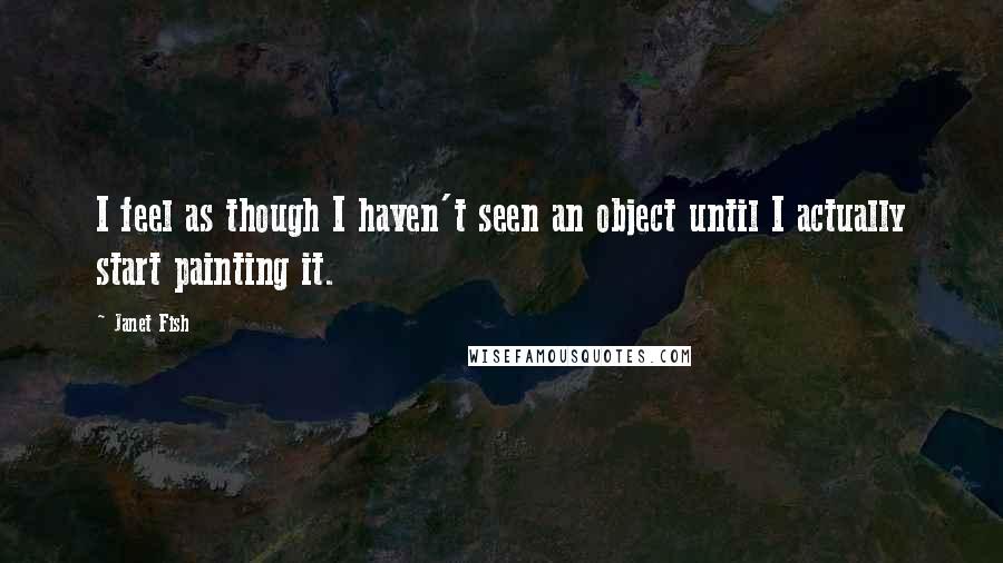 Janet Fish Quotes: I feel as though I haven't seen an object until I actually start painting it.