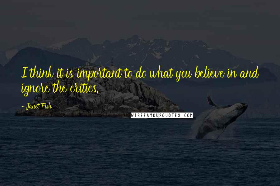 Janet Fish Quotes: I think it is important to do what you believe in and ignore the critics.