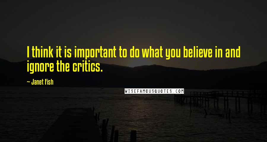 Janet Fish Quotes: I think it is important to do what you believe in and ignore the critics.