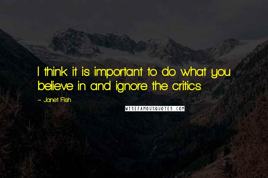 Janet Fish Quotes: I think it is important to do what you believe in and ignore the critics.