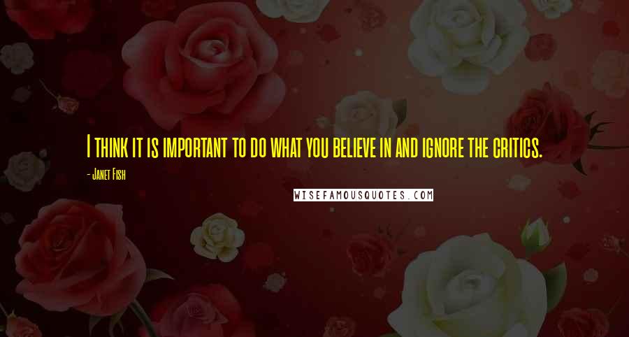 Janet Fish Quotes: I think it is important to do what you believe in and ignore the critics.