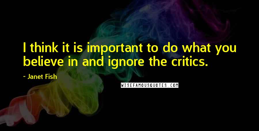Janet Fish Quotes: I think it is important to do what you believe in and ignore the critics.