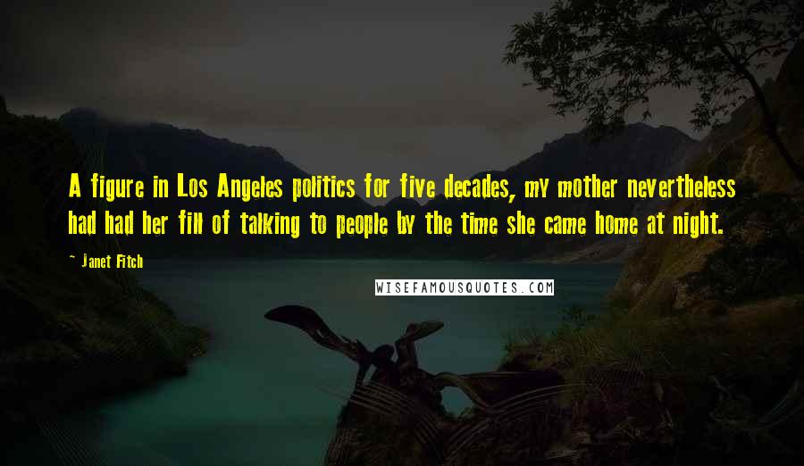 Janet Fitch Quotes: A figure in Los Angeles politics for five decades, my mother nevertheless had had her fill of talking to people by the time she came home at night.
