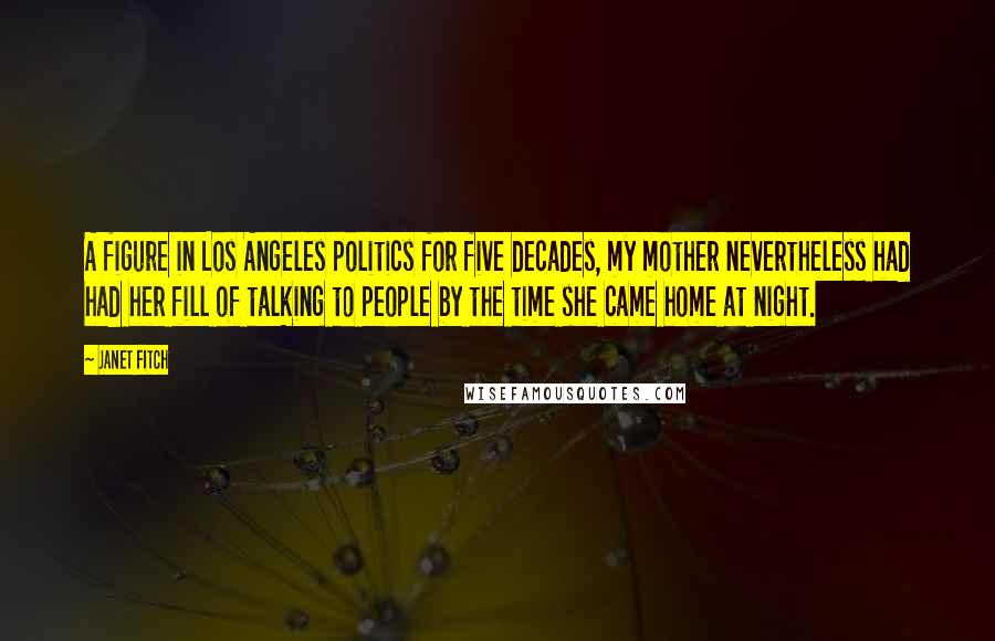 Janet Fitch Quotes: A figure in Los Angeles politics for five decades, my mother nevertheless had had her fill of talking to people by the time she came home at night.