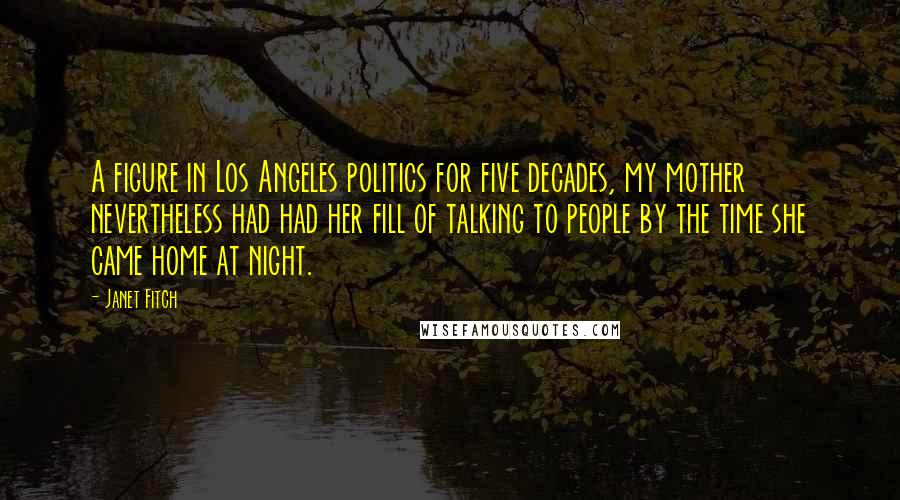 Janet Fitch Quotes: A figure in Los Angeles politics for five decades, my mother nevertheless had had her fill of talking to people by the time she came home at night.
