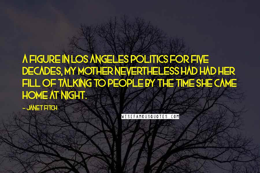 Janet Fitch Quotes: A figure in Los Angeles politics for five decades, my mother nevertheless had had her fill of talking to people by the time she came home at night.