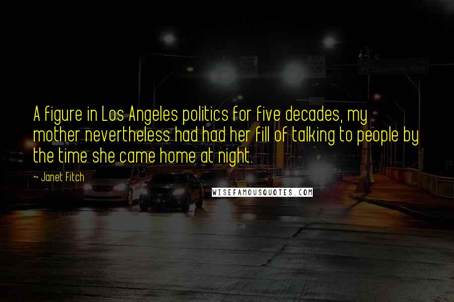 Janet Fitch Quotes: A figure in Los Angeles politics for five decades, my mother nevertheless had had her fill of talking to people by the time she came home at night.