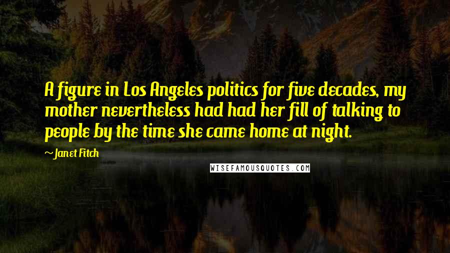 Janet Fitch Quotes: A figure in Los Angeles politics for five decades, my mother nevertheless had had her fill of talking to people by the time she came home at night.