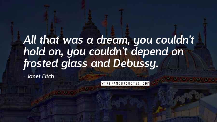 Janet Fitch Quotes: All that was a dream, you couldn't hold on, you couldn't depend on frosted glass and Debussy.