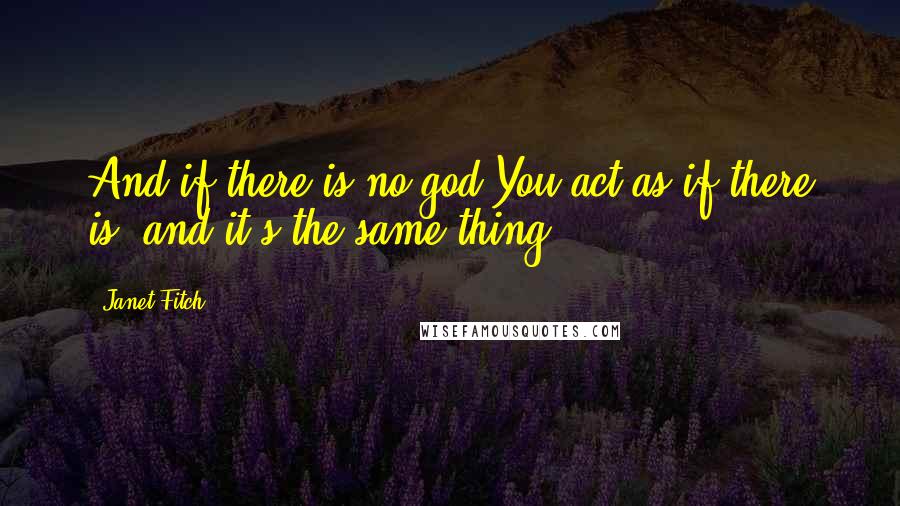 Janet Fitch Quotes: And if there is no god?You act as if there is, and it's the same thing.