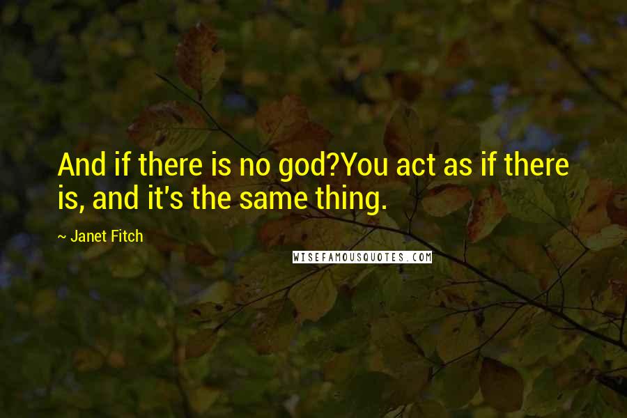 Janet Fitch Quotes: And if there is no god?You act as if there is, and it's the same thing.