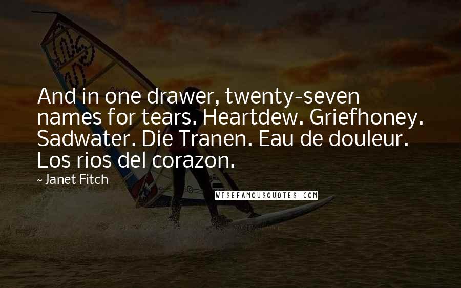Janet Fitch Quotes: And in one drawer, twenty-seven names for tears. Heartdew. Griefhoney. Sadwater. Die Tranen. Eau de douleur. Los rios del corazon.