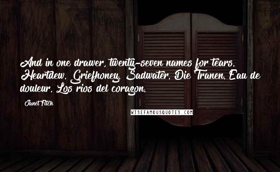 Janet Fitch Quotes: And in one drawer, twenty-seven names for tears. Heartdew. Griefhoney. Sadwater. Die Tranen. Eau de douleur. Los rios del corazon.