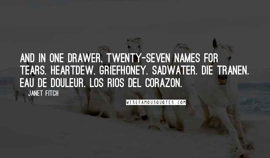 Janet Fitch Quotes: And in one drawer, twenty-seven names for tears. Heartdew. Griefhoney. Sadwater. Die Tranen. Eau de douleur. Los rios del corazon.