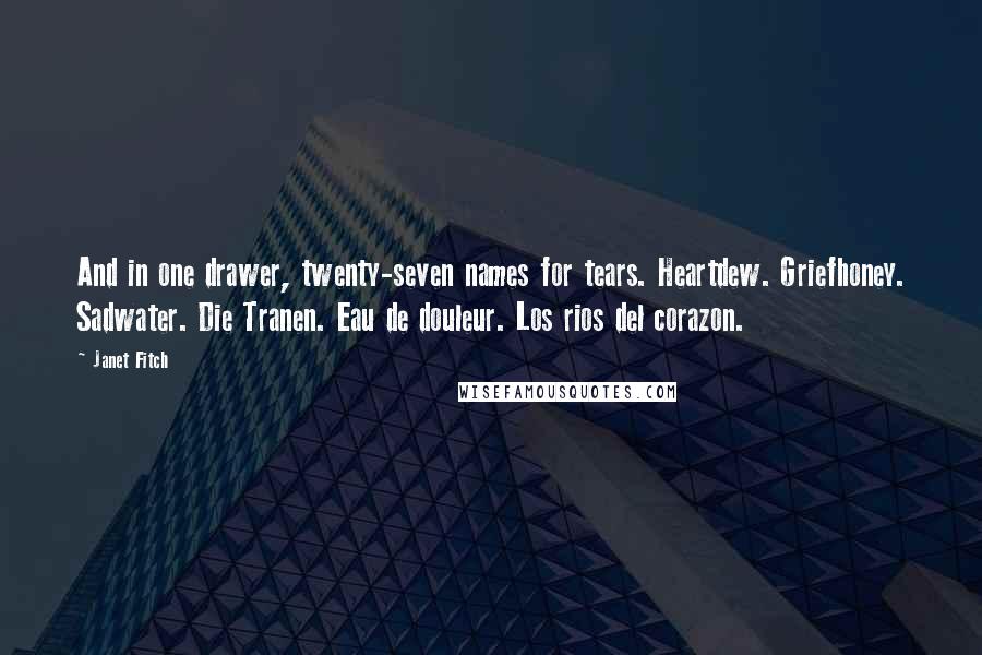 Janet Fitch Quotes: And in one drawer, twenty-seven names for tears. Heartdew. Griefhoney. Sadwater. Die Tranen. Eau de douleur. Los rios del corazon.