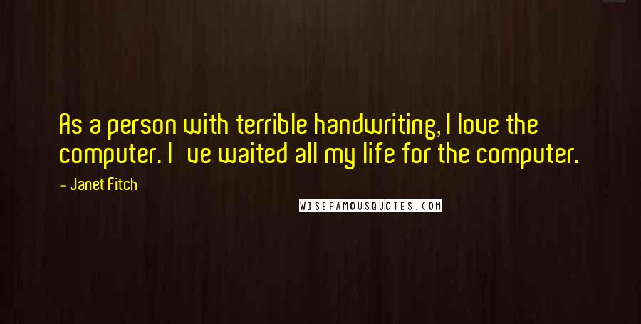 Janet Fitch Quotes: As a person with terrible handwriting, I love the computer. I've waited all my life for the computer.