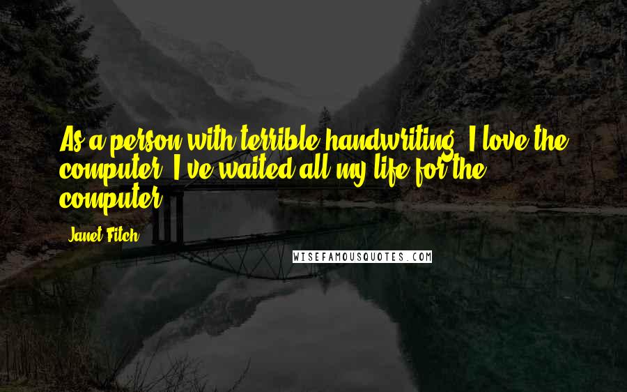 Janet Fitch Quotes: As a person with terrible handwriting, I love the computer. I've waited all my life for the computer.