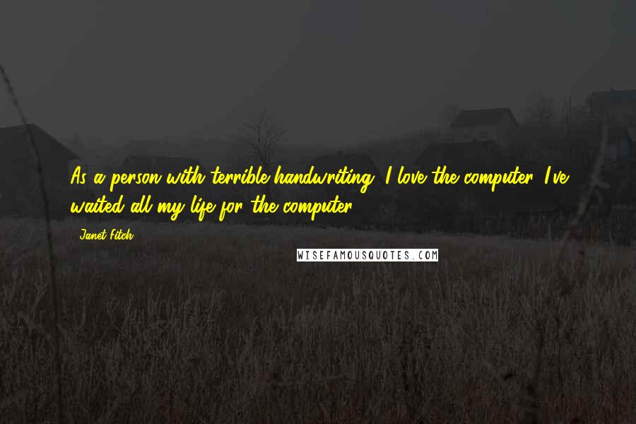 Janet Fitch Quotes: As a person with terrible handwriting, I love the computer. I've waited all my life for the computer.