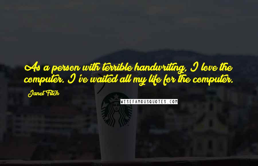 Janet Fitch Quotes: As a person with terrible handwriting, I love the computer. I've waited all my life for the computer.