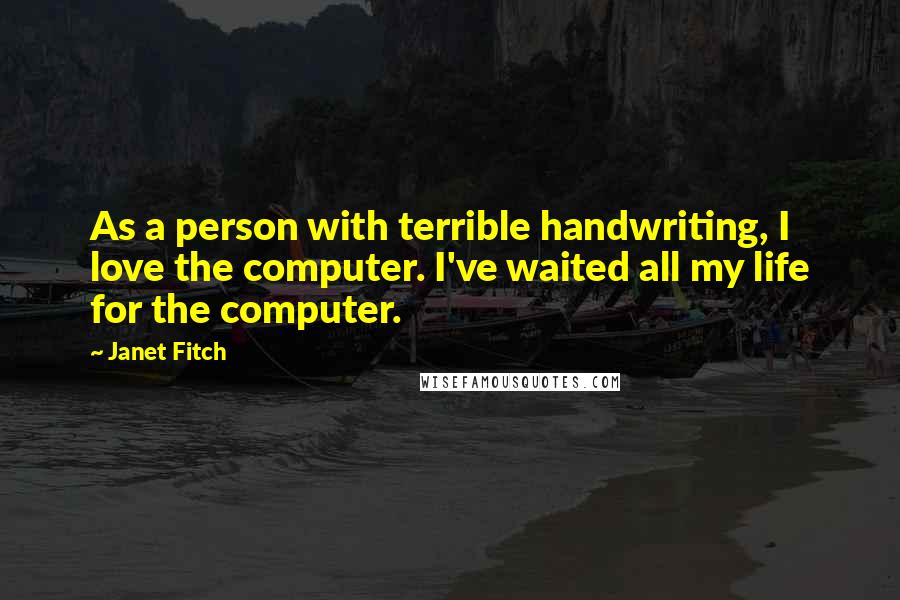 Janet Fitch Quotes: As a person with terrible handwriting, I love the computer. I've waited all my life for the computer.