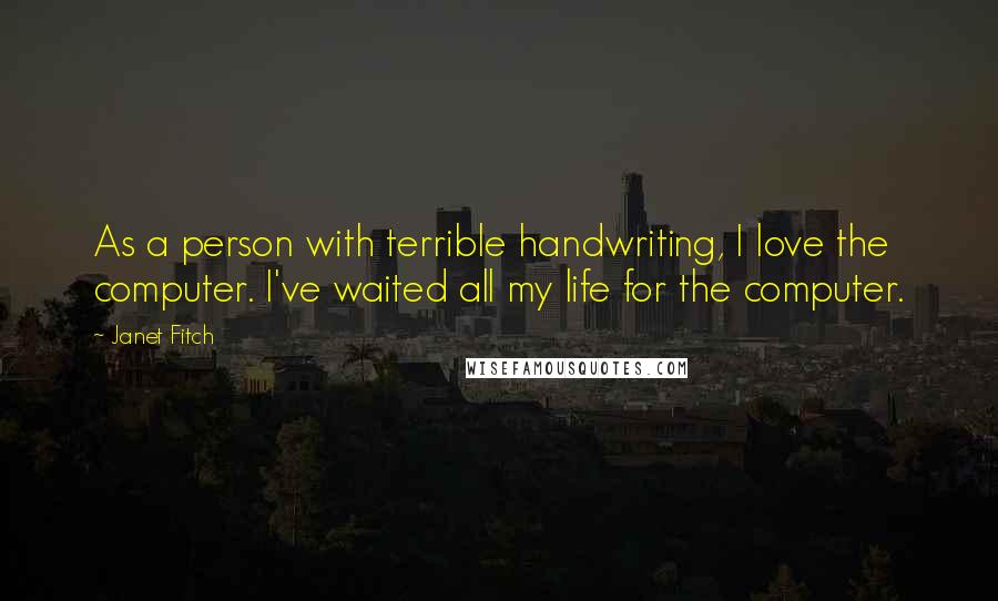 Janet Fitch Quotes: As a person with terrible handwriting, I love the computer. I've waited all my life for the computer.