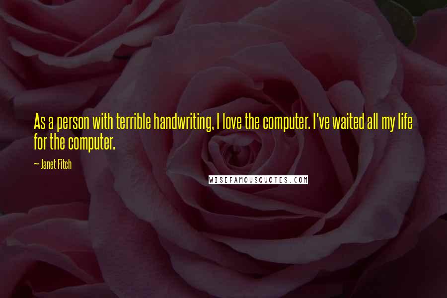 Janet Fitch Quotes: As a person with terrible handwriting, I love the computer. I've waited all my life for the computer.